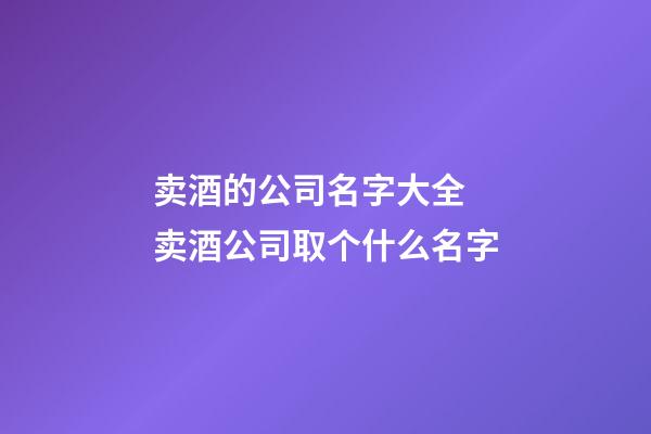 卖酒的公司名字大全 卖酒公司取个什么名字-第1张-公司起名-玄机派